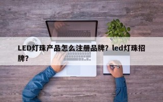 LED灯珠产品怎么注册品牌？led灯珠招牌？