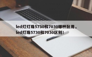 led灯灯珠5730和7030哪种耐用，led灯珠5730和7030区别！