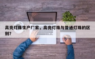 高亮灯珠生产厂家，高亮灯珠与普通灯珠的区别？