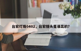 台宏灯珠0402，台宏镜头是谁出的？