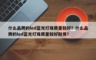 什么品牌的led蓝光灯珠质量较好？什么品牌的led蓝光灯珠质量较好耐用？