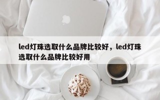 led灯珠选取什么品牌比较好，led灯珠选取什么品牌比较好用