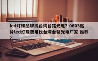 led灯珠品牌找台湾台铭光电？0603贴片led灯珠费用找台湾台铭光电厂家 推荐？