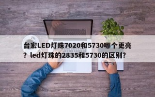 台宏LED灯珠7020和5730哪个更亮？led灯珠的2835和5730的区别？