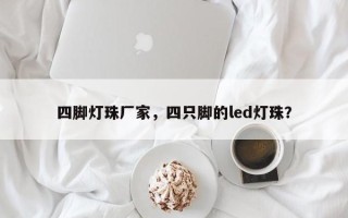 四脚灯珠厂家，四只脚的led灯珠？