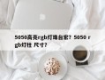 5050高亮rgb灯珠台宏？5050 rgb灯柱 尺寸？
