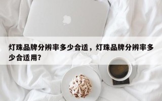 灯珠品牌分辨率多少合适，灯珠品牌分辨率多少合适用？