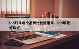 led灯珠哪个品牌比较好耐用，led那款灯珠好？