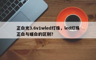 正白光3.6v1wled灯珠，led灯珠正白与暖白的区别？
