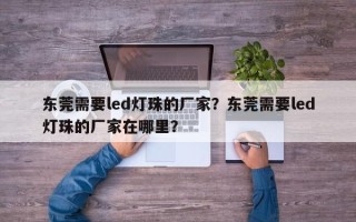 东莞需要led灯珠的厂家？东莞需要led灯珠的厂家在哪里？