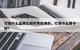 灯珠什么品牌比较好用耐用的，灯珠什么牌子好？