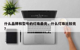 什么品牌和型号的灯珠最亮，什么灯珠比较亮？