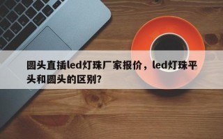 圆头直插led灯珠厂家报价，led灯珠平头和圆头的区别？