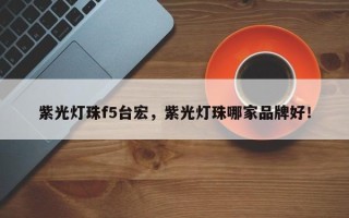 紫光灯珠f5台宏，紫光灯珠哪家品牌好！
