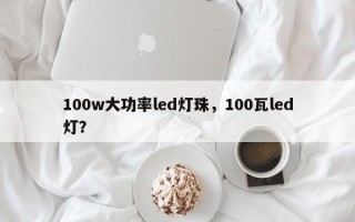 100w大功率led灯珠，100瓦led灯？