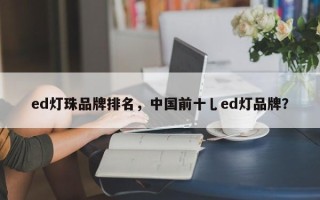 ed灯珠品牌排名，中国前十乚ed灯品牌？