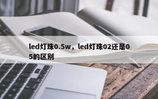 led灯珠0.5w，led灯珠02还是05的区别