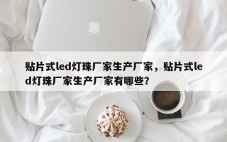 贴片式led灯珠厂家生产厂家,贴片式led灯珠厂家生产厂家有哪些? 贴片式led灯珠厂家生产厂家,贴片式led灯珠厂家生产厂家有哪些?