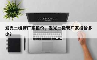 发光二极管厂家报价,发光二极管厂家报价多少? 发光二极管厂家报价,发光二极管厂家报价多少?