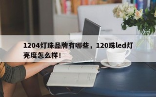 1204灯珠品牌有哪些，120珠led灯亮度怎么样！