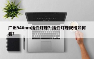 广州940nm插件灯珠？插件灯珠规格如何看？