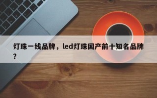 灯珠一线品牌，led灯珠国产前十知名品牌？