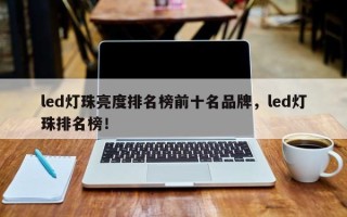 led灯珠亮度排名榜前十名品牌，led灯珠排名榜！