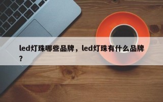 led灯珠哪些品牌，led灯珠有什么品牌？