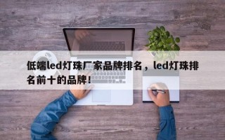 低端led灯珠厂家品牌排名，led灯珠排名前十的品牌！