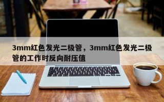 3mm红色发光二极管，3mm红色发光二极管的工作时反向耐压值