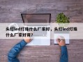 头灯led灯珠什么厂家好，头灯led灯珠什么厂家好用？