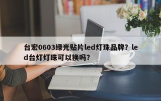 台宏0603绿光贴片led灯珠品牌？led台灯灯珠可以换吗？