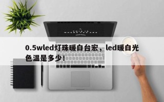 0.5wled灯珠暖白台宏，led暖白光色温是多少！