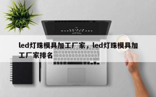 led灯珠模具加工厂家，led灯珠模具加工厂家排名