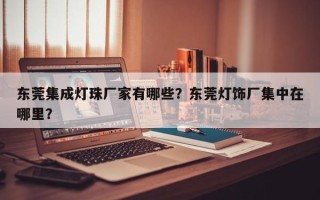 东莞集成灯珠厂家有哪些？东莞灯饰厂集中在哪里？