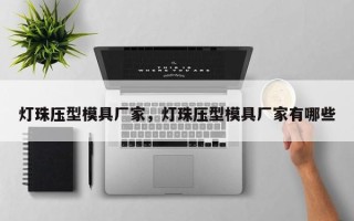 灯珠压型模具厂家，灯珠压型模具厂家有哪些