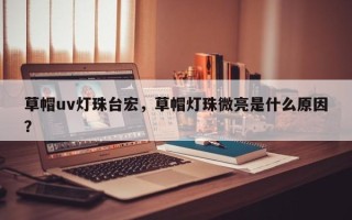 草帽uv灯珠台宏，草帽灯珠微亮是什么原因？
