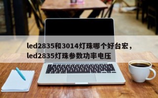 led2835和3014灯珠哪个好台宏,led2835灯珠参数功率电压 led2835和3014灯珠哪个好台宏,led2835灯珠参数功率电压