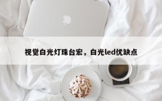 视觉白光灯珠台宏，白光led优缺点