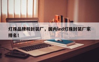 灯珠品牌和封装厂，国内led灯珠封装厂家排名！