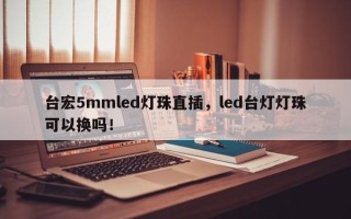 台宏5mmled灯珠直插，led台灯灯珠可以换吗！