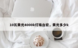 10瓦黄光4000k灯珠台宏，黄光多少k