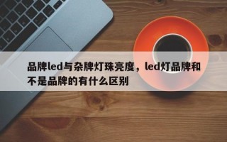 品牌led与杂牌灯珠亮度，led灯品牌和不是品牌的有什么区别