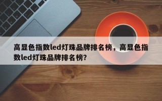 高显色指数led灯珠品牌排名榜，高显色指数led灯珠品牌排名榜？