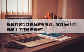 好用的雾灯灯珠品牌有哪些，雾灯led灯灯珠是上下还是左右好？