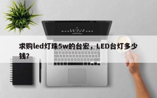 求购led灯珠5w的台宏，LED台灯多少钱？