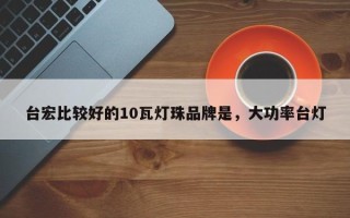 台宏比较好的10瓦灯珠品牌是，大功率台灯