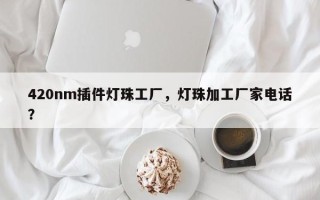 420nm插件灯珠工厂，灯珠加工厂家电话？