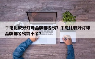 手电比较好灯珠品牌排名榜？手电比较好灯珠品牌排名榜前十名？