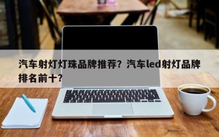 汽车射灯灯珠品牌推荐？汽车led射灯品牌排名前十？
